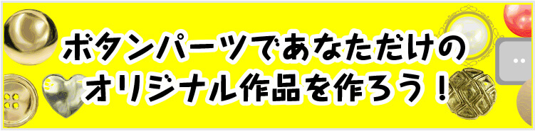 ボタンパーツであなただけのオリジナル作品を作ろう！